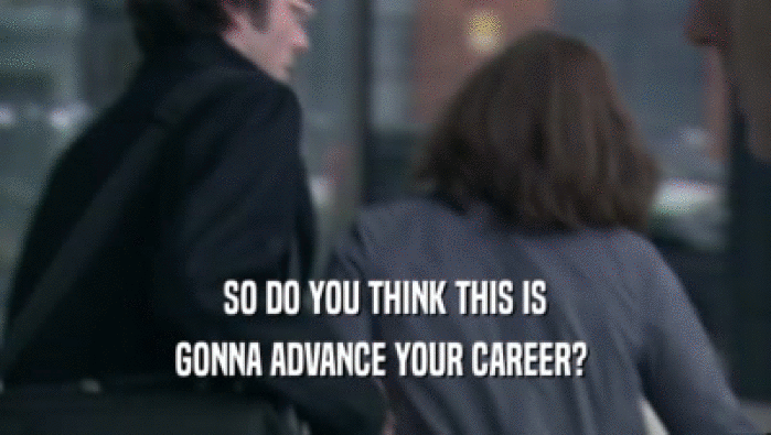 SO DO YOU THINK THIS IS GONNA ADVANCE YOUR CAREER?  