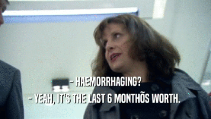 - HAEMORRHAGING?
 - YEAH, IT'S THE LAST 6 MONTH