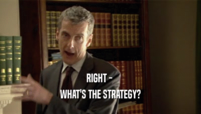 RIGHT -  WHAT'S THE STRATEGY? 