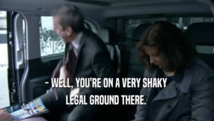 - WELL, YOU'RE ON A VERY SHAKY  LEGAL GROUND THERE.  