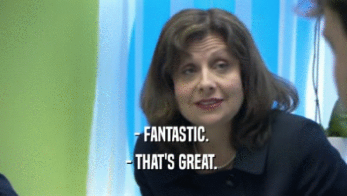 - FANTASTIC.  - THAT'S GREAT.  