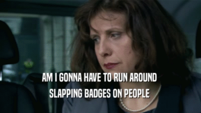 AM I GONNA HAVE TO RUN AROUND 
 SLAPPING BADGES ON PEOPLE 
 