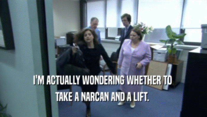 I'M ACTUALLY WONDERING WHETHER TO  TAKE A NARCAN AND A LIFT.  
