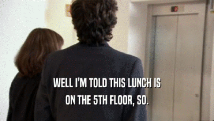 WELL I'M TOLD THIS LUNCH IS
 ON THE 5TH FLOOR, SO.
 