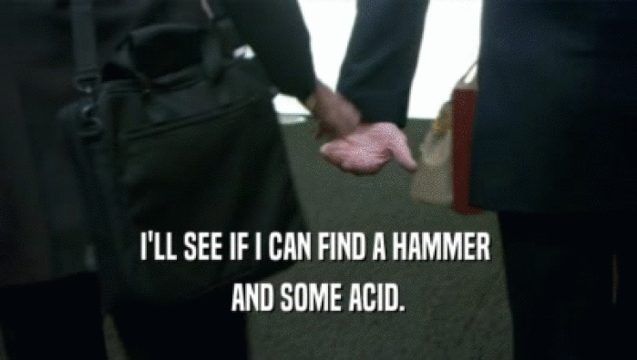 I'LL SEE IF I CAN FIND A HAMMER  AND SOME ACID. 
