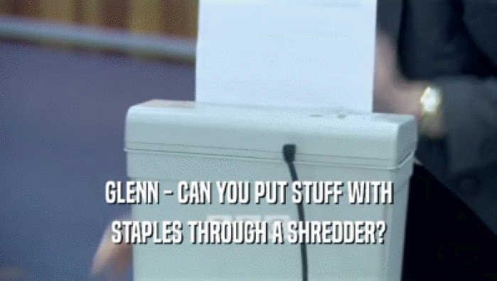GLENN - CAN YOU PUT STUFF WITH STAPLES THROUGH A SHREDDER? 