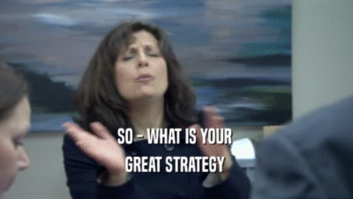 SO - WHAT IS YOUR  GREAT STRATEGY  