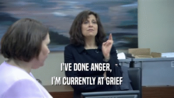 I'VE DONE ANGER,  I'M CURRENTLY AT GRIEF 