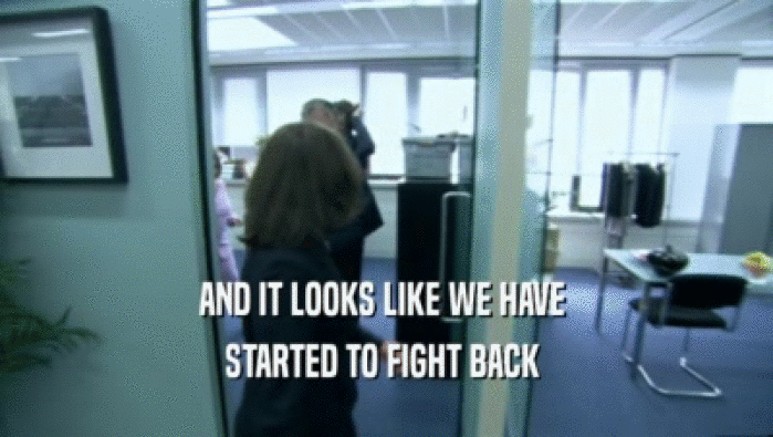 AND IT LOOKS LIKE WE HAVE  STARTED TO FIGHT BACK  