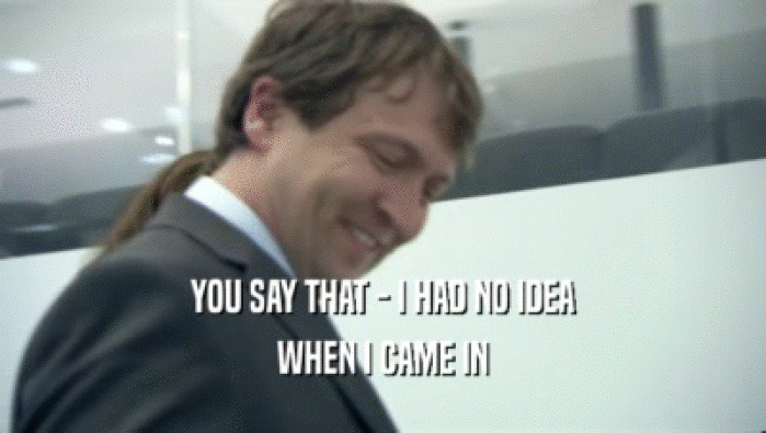 YOU SAY THAT - I HAD NO IDEA WHEN I CAME IN 