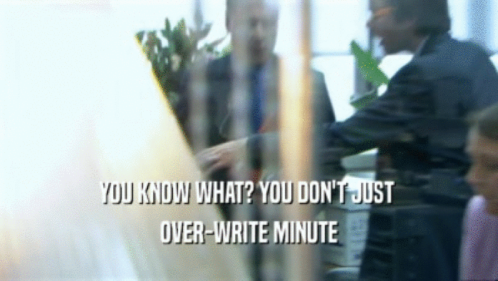 YOU KNOW WHAT? YOU DON'T JUST  OVER-WRITE MINUTE 