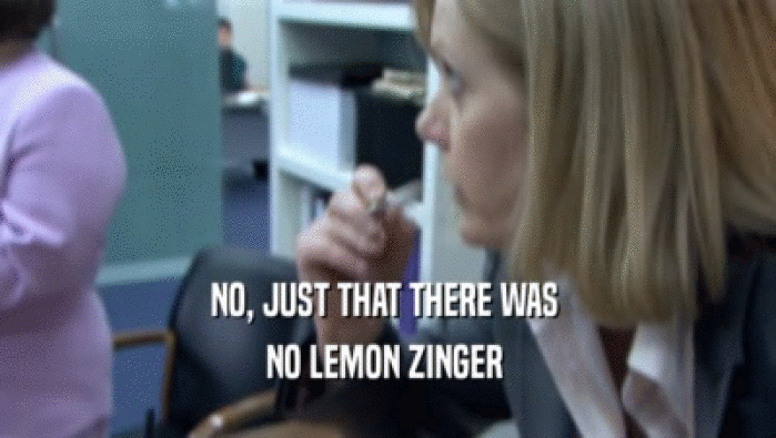 NO, JUST THAT THERE WAS 
 NO LEMON ZINGER 
 