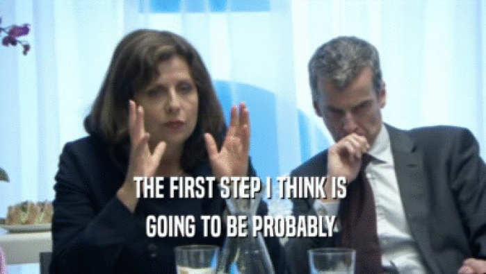 THE FIRST STEP I THINK IS  GOING TO BE PROBABLY  