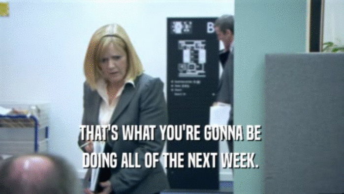 THAT'S WHAT YOU'RE GONNA BE  DOING ALL OF THE NEXT WEEK.  