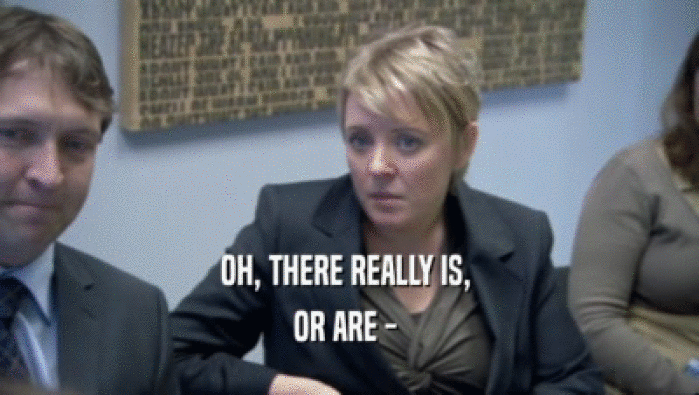 OH, THERE REALLY IS,  OR ARE -  