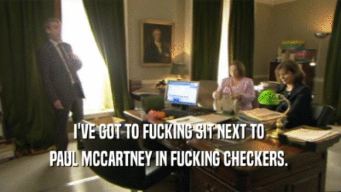 I'VE GOT TO FUCKING SIT NEXT TO  PAUL MCCARTNEY IN FUCKING CHECKERS.  