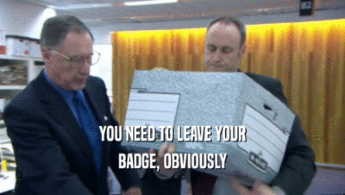 YOU NEED TO LEAVE YOUR
 BADGE, OBVIOUSLY
 