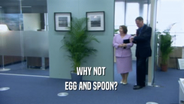WHY NOT 
 EGG AND SPOON? 
 