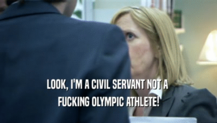 LOOK, I'M A CIVIL SERVANT NOT A 
 FUCKING OLYMPIC ATHLETE!
 