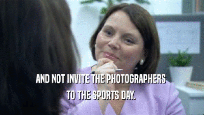 AND NOT INVITE THE PHOTOGRAPHERS  TO THE SPORTS DAY.  