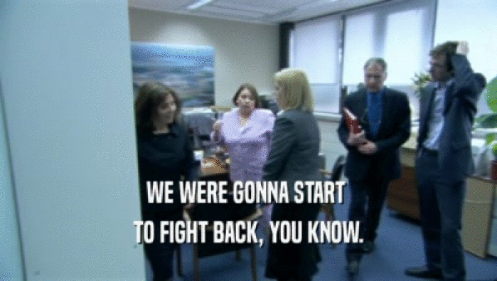 WE WERE GONNA START  TO FIGHT BACK, YOU KNOW. 