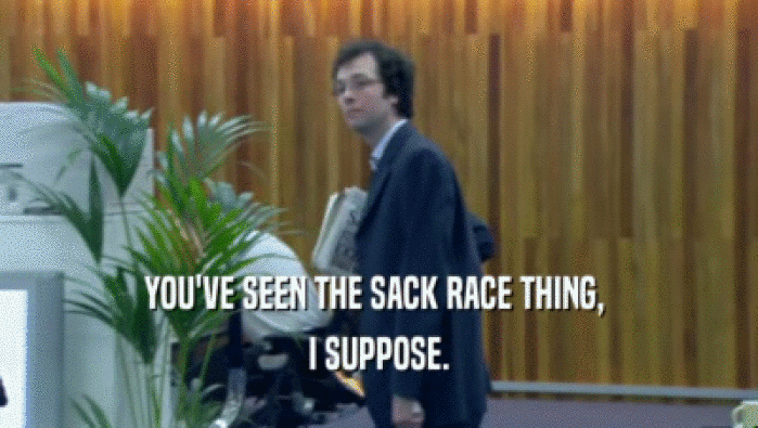 YOU'VE SEEN THE SACK RACE THING, 
 I SUPPOSE.
 