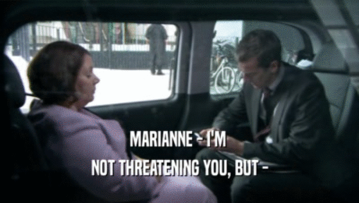 MARIANNE - I'M 
 NOT THREATENING YOU, BUT -
 