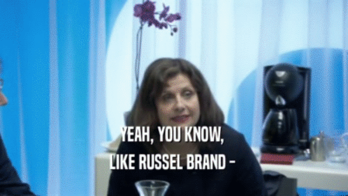 YEAH, YOU KNOW, 
 LIKE RUSSEL BRAND - 
 