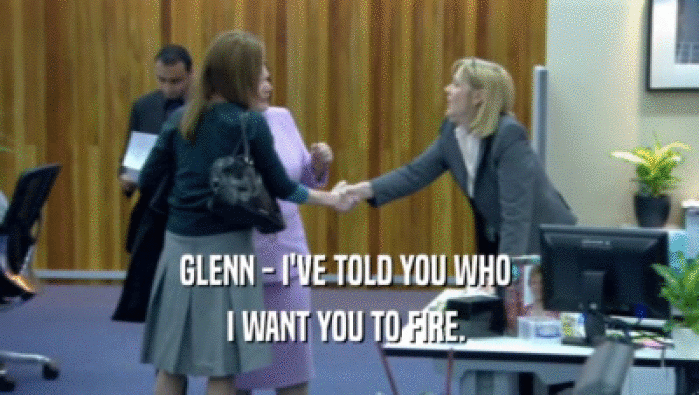 GLENN - I'VE TOLD YOU WHO  I WANT YOU TO FIRE.  