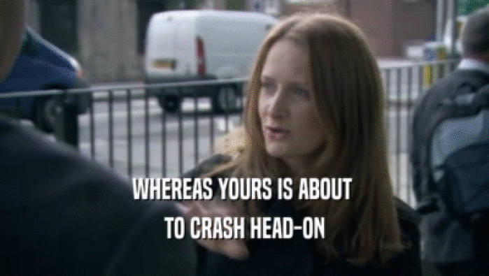 WHEREAS YOURS IS ABOUT  TO CRASH HEAD-ON 