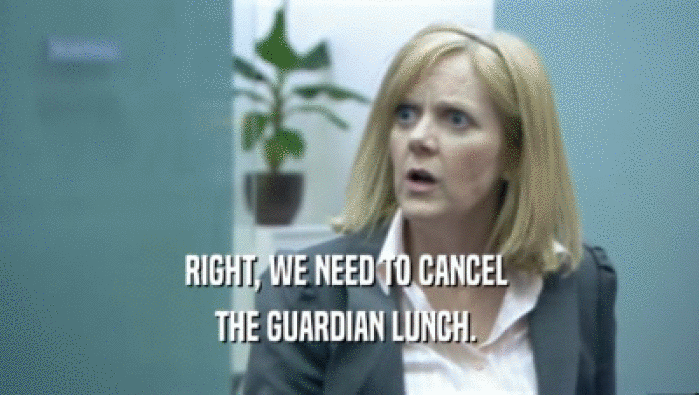 RIGHT, WE NEED TO CANCEL  THE GUARDIAN LUNCH.  