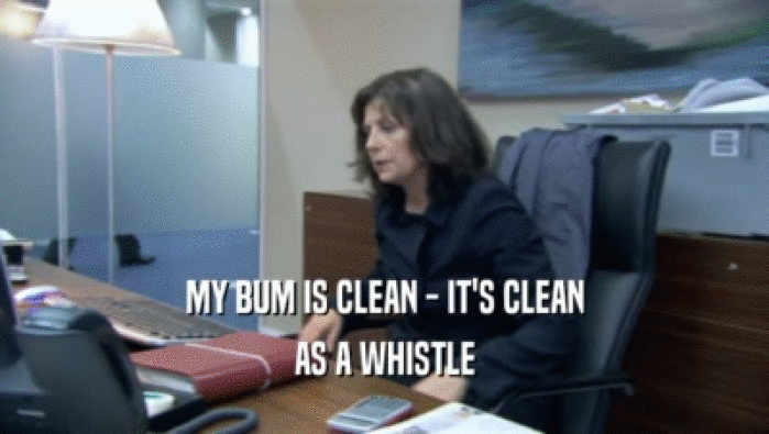 MY BUM IS CLEAN - IT'S CLEAN
 AS A WHISTLE
 