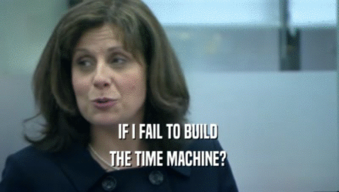 IF I FAIL TO BUILD  THE TIME MACHINE?  