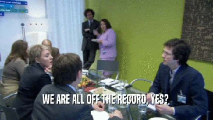 WE ARE ALL OFF THE RECORD, YES?   
