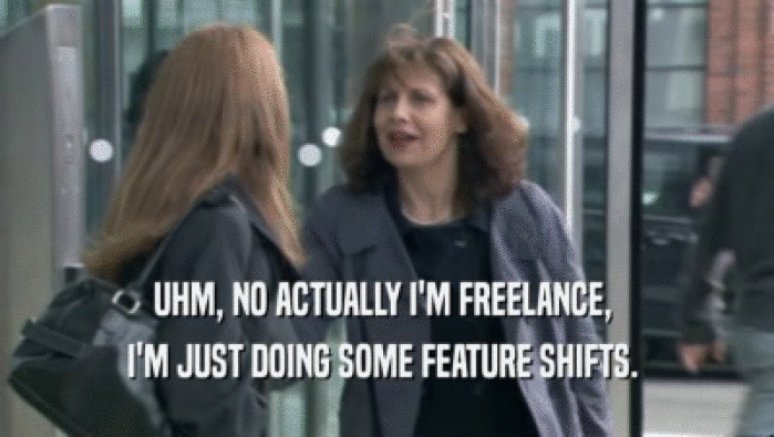 UHM, NO ACTUALLY I'M FREELANCE,  I'M JUST DOING SOME FEATURE SHIFTS.  