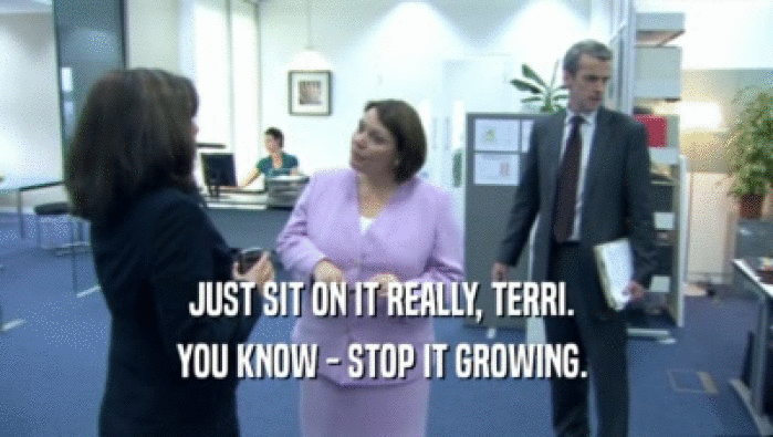 JUST SIT ON IT REALLY, TERRI.  YOU KNOW - STOP IT GROWING.  