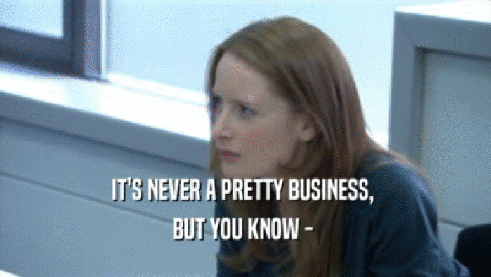 IT'S NEVER A PRETTY BUSINESS,  BUT YOU KNOW -  