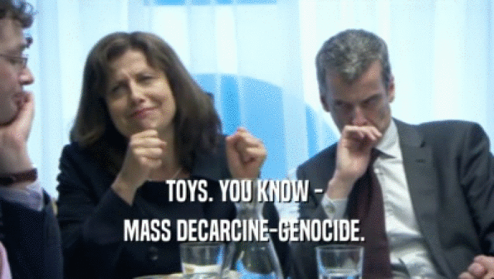 TOYS. YOU KNOW - 
 MASS DECARCINE-GENOCIDE. 
 