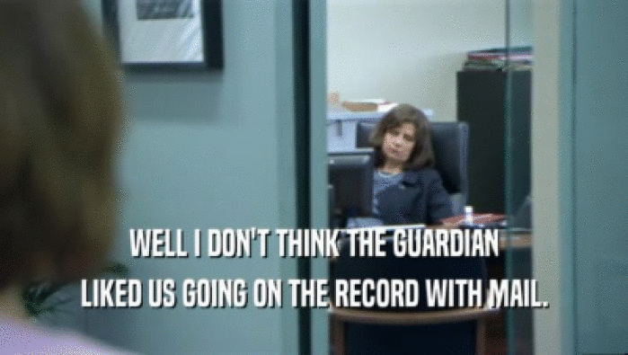 WELL I DON'T THINK THE GUARDIAN LIKED US GOING ON THE RECORD WITH MAIL. 