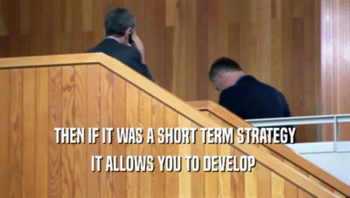 THEN IF IT WAS A SHORT TERM STRATEGY IT ALLOWS YOU TO DEVELOP  