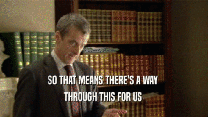 SO THAT MEANS THERE'S A WAY  THROUGH THIS FOR US  