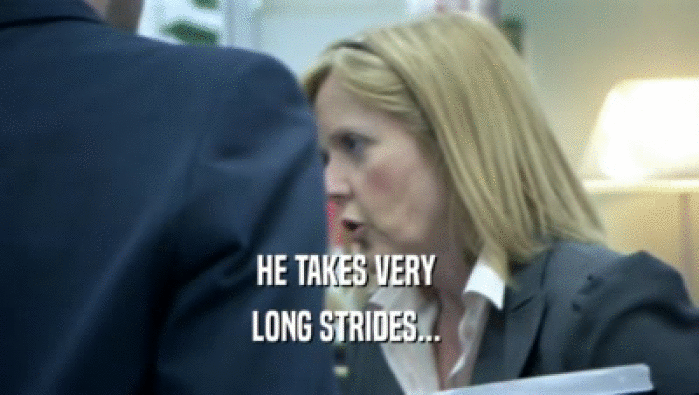 HE TAKES VERY  LONG STRIDES...  
