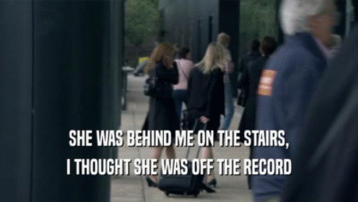 SHE WAS BEHIND ME ON THE STAIRS, I THOUGHT SHE WAS OFF THE RECORD 