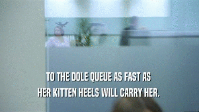 TO THE DOLE QUEUE AS FAST AS  HER KITTEN HEELS WILL CARRY HER.  