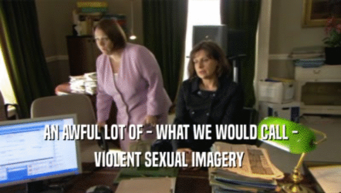 AN AWFUL LOT OF - WHAT WE WOULD CALL - VIOLENT SEXUAL IMAGERY  