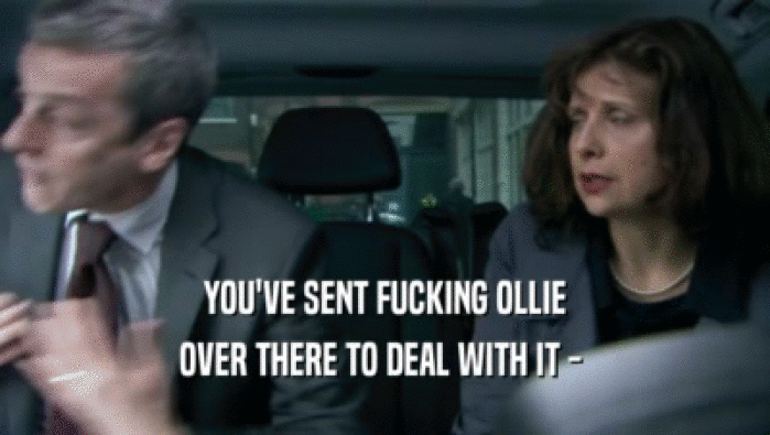 YOU'VE SENT FUCKING OLLIE OVER THERE TO DEAL WITH IT -  