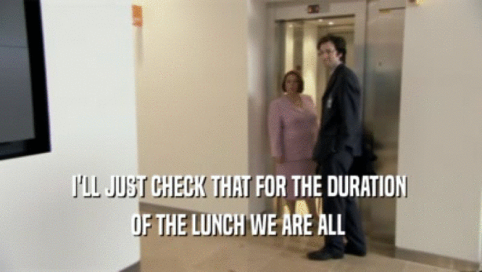 I'LL JUST CHECK THAT FOR THE DURATION  OF THE LUNCH WE ARE ALL  