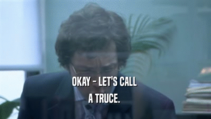 OKAY - LET'S CALL  A TRUCE.  