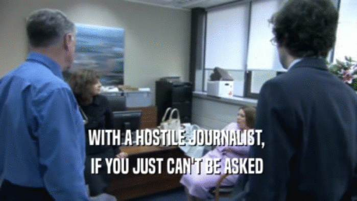 WITH A HOSTILE JOURNALIST,  IF YOU JUST CAN'T BE ASKED  