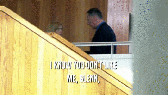 I KNOW YOU DON'T LIKE  ME, GLENN,  
